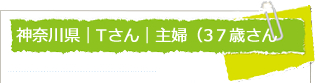 神奈川県　Tさん　主婦